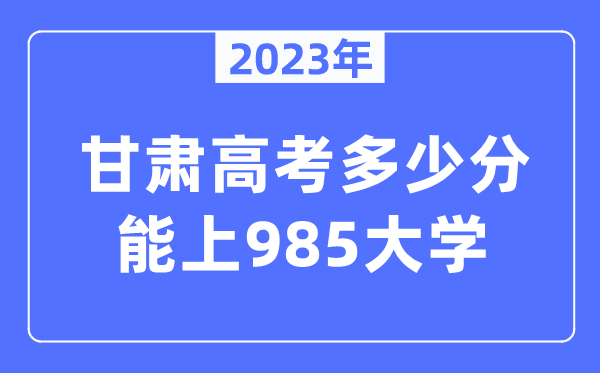 2023年甘肅高考多少分能上985大學(xué)？