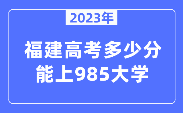 2023年福建高考多少分能上985大學(xué)？