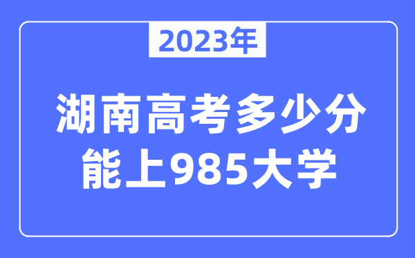 2023年湖南高考多少分能上985大學(xué)？