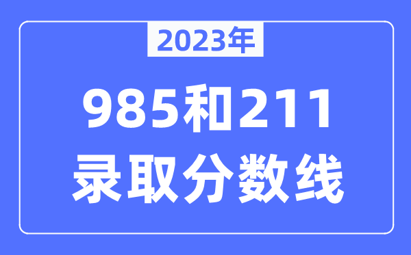 2023年985和211錄取分數(shù)線,一般上211大學需要多少分？