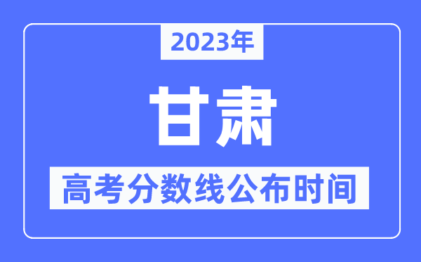 2023年甘肅高考分?jǐn)?shù)線公布時間,具體幾點公布？
