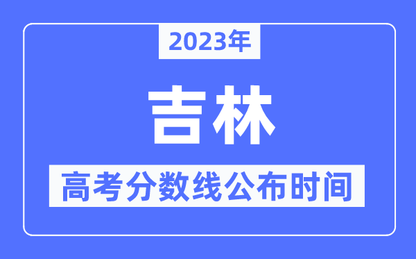 2023年吉林高考分?jǐn)?shù)線公布時(shí)間,具體幾點(diǎn)公布？
