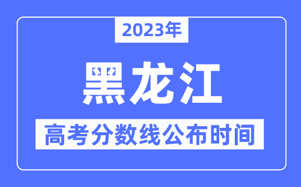 2023年黑龍江高考分?jǐn)?shù)線(xiàn)公布時(shí)間,具體幾點(diǎn)公布？