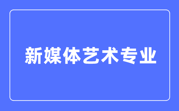 新媒體藝術專業(yè)主要學什么,新媒體藝術專業(yè)的就業(yè)方向和前景分析