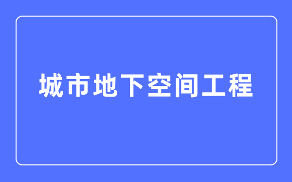 城市地下空間工程專業(yè)主要學(xué)什么,城市地下空間工程專業(yè)的就業(yè)方向和前景分析