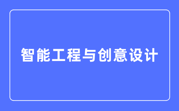 智能工程與創(chuàng)意設(shè)計專業(yè)主要學(xué)什么,智能工程與創(chuàng)意設(shè)計專業(yè)的就業(yè)方向和前景分析