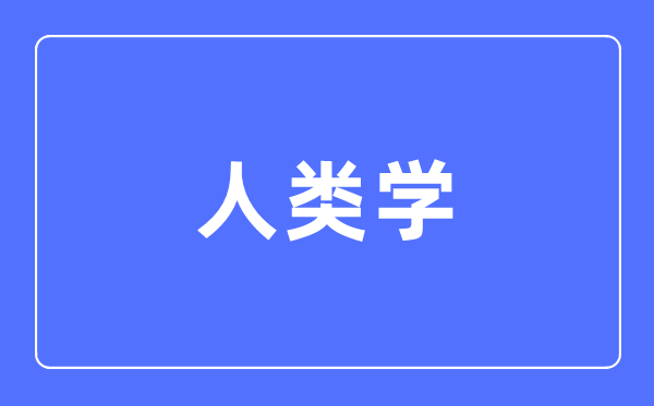 人類學專業(yè)主要學什么,人類學專業(yè)的就業(yè)方向和前景分析
