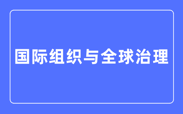 國際組織與全球治理專業(yè)主要學(xué)什么,國際組織與全球治理專業(yè)的就業(yè)方向和前景分析