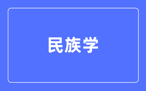 民族學(xué)專業(yè)主要學(xué)什么,民族學(xué)專業(yè)的就業(yè)方向和前景分析