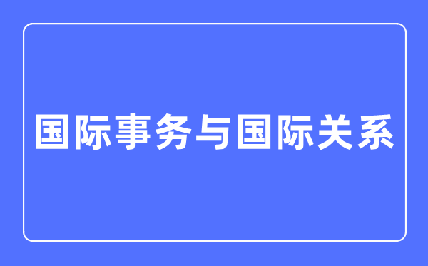 國(guó)際事務(wù)與國(guó)際關(guān)系專業(yè)主要學(xué)什么,國(guó)際事務(wù)與國(guó)際關(guān)系專業(yè)的就業(yè)方向和前景分析