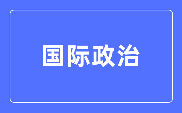 國際政治專業(yè)主要學什么,國際政治專業(yè)的就業(yè)方向和前景分析