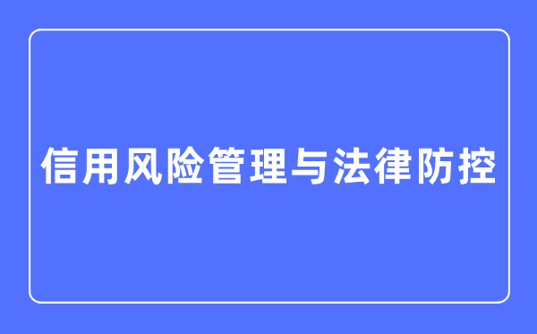 信用風險管理與法律防控專業(yè)主要學什么,信用風險管理與法律防控專業(yè)的就業(yè)方向和前景分析