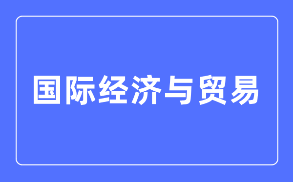 國際經濟與貿易專業(yè)主要學什么,國際經濟與貿易專業(yè)的就業(yè)方向和前景分析