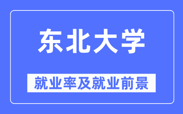 東北大學(xué)就業(yè)率及就業(yè)前景怎么樣,好就業(yè)嗎？