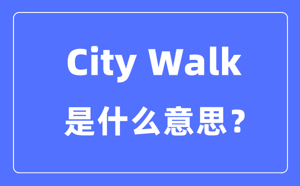 City Walk是什么意思怎么理解,city walk是怎么火起來的？