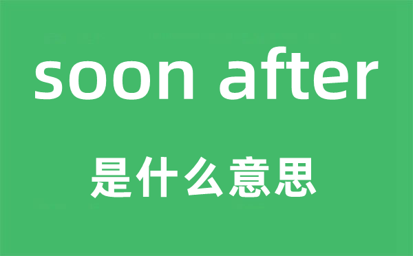 soon after是什么意思,中文翻譯是什么