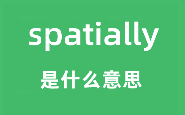 spatially是什么意思,spatially怎么讀,中文翻譯是什么