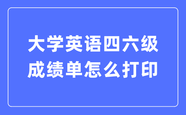 大學(xué)英語四六級成績單怎么打印,四六級成績證明電子版怎么查？