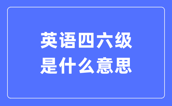 什么是全國(guó)大學(xué)英語(yǔ)四六級(jí)考試,CET4和CET6是什么意思