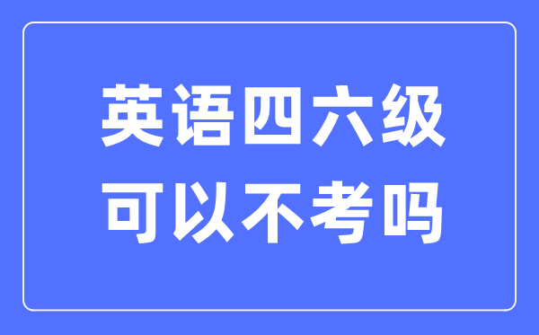 如果不考英語(yǔ)四六級(jí)有什么影響,英語(yǔ)四六級(jí)可以不考嗎？
