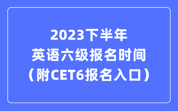 2023下半年英語(yǔ)六級(jí)報(bào)名時(shí)間（附CET6考試報(bào)名官網(wǎng)入口）