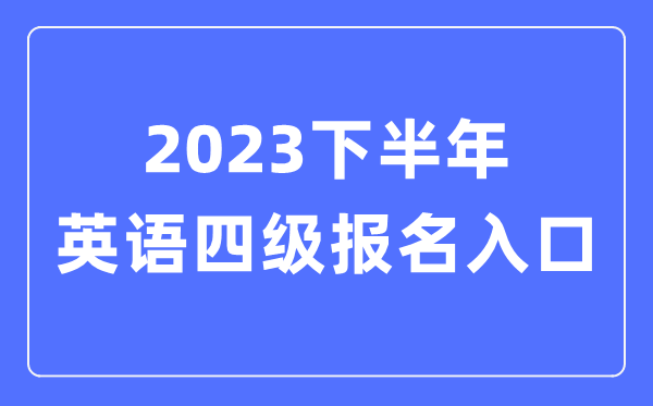 2023下半年英語四級報名官網(wǎng)入口（附CET4考試時間安排）