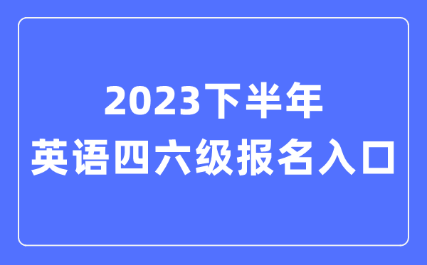 2023下半年英語四六級(jí)報(bào)名官網(wǎng)入口,四六級(jí)考試報(bào)名入口
