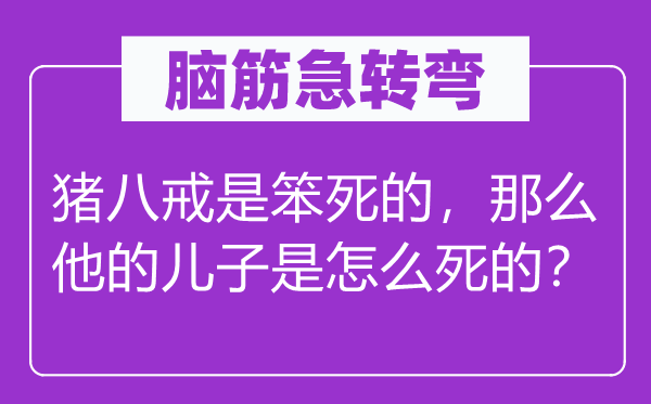 腦筋急轉(zhuǎn)彎：豬八戒是笨死的，那么他的兒子是怎么死的？