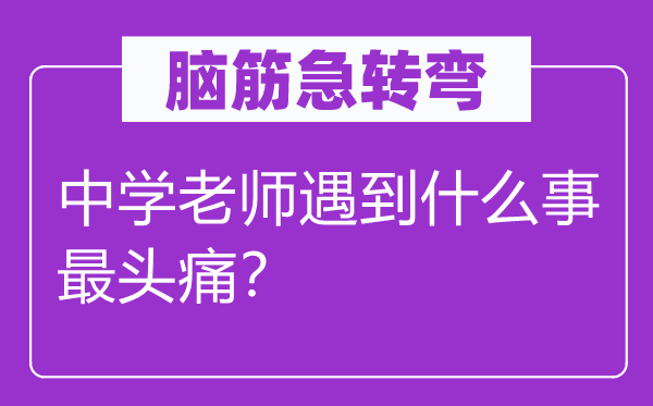 腦筋急轉(zhuǎn)彎：中學(xué)老師遇到什么事最頭痛？