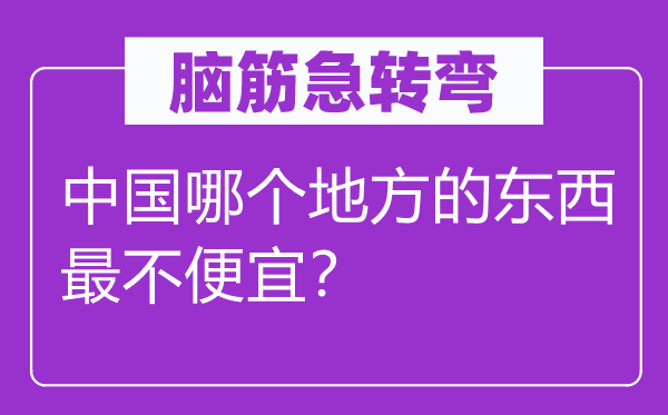腦筋急轉(zhuǎn)彎：中國(guó)哪個(gè)地方的東西最不便宜？