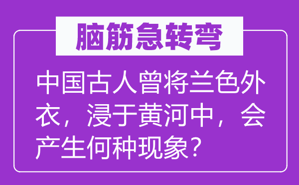 腦筋急轉(zhuǎn)彎：中國古人曾將蘭色外衣，浸于黃河中，會產(chǎn)生何種現(xiàn)象？