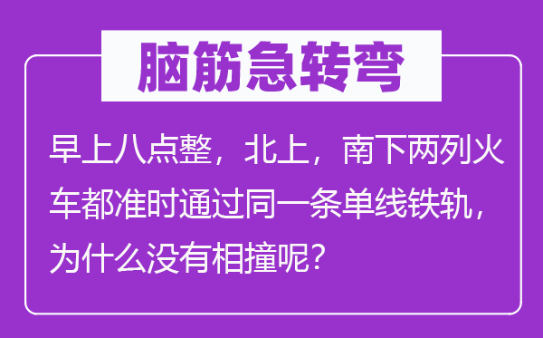 腦筋急轉(zhuǎn)彎：早上八點(diǎn)整，北上，南下兩列火車(chē)都準(zhǔn)時(shí)通過(guò)同一條單線鐵軌，為什么沒(méi)有相撞呢？
