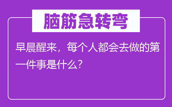 腦筋急轉(zhuǎn)彎：早晨醒來，每個(gè)人都會(huì)去做的第一件事是什么？
