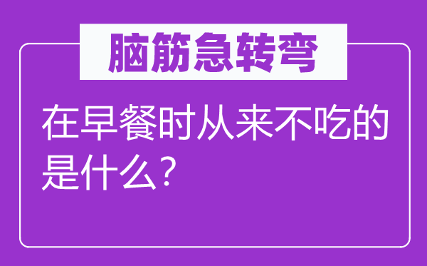 腦筋急轉(zhuǎn)彎：在早餐時(shí)從來不吃的是什么？