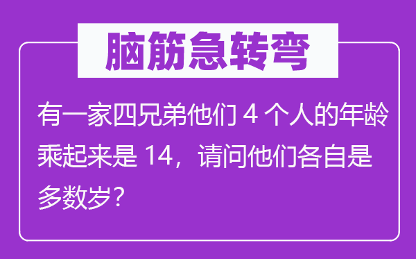 腦筋急轉(zhuǎn)彎：有一家四兄弟他們4個(gè)人的年齡乘起來(lái)是14，請(qǐng)問(wèn)他們各自是多數(shù)歲？
