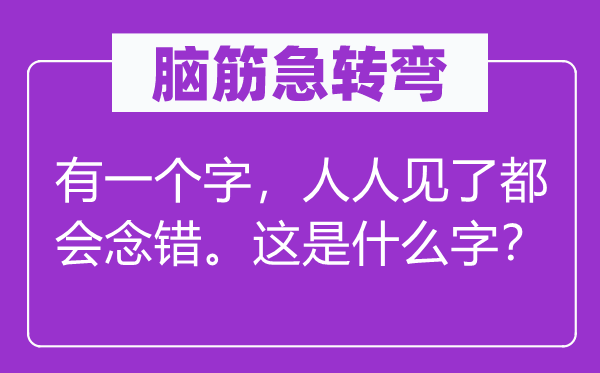 腦筋急轉(zhuǎn)彎：有一個(gè)字，人人見(jiàn)了都會(huì)念錯(cuò)。這是什么字？