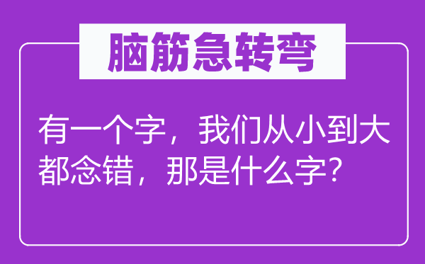 腦筋急轉(zhuǎn)彎：有一個字，我們從小到大都念錯，那是什么字？