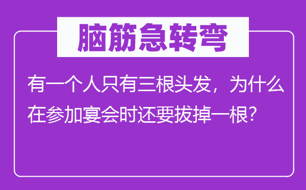 腦筋急轉(zhuǎn)彎:有一個(gè)人只有三根頭發(fā),為什么在參加宴會(huì)時(shí)還要拔掉一根?