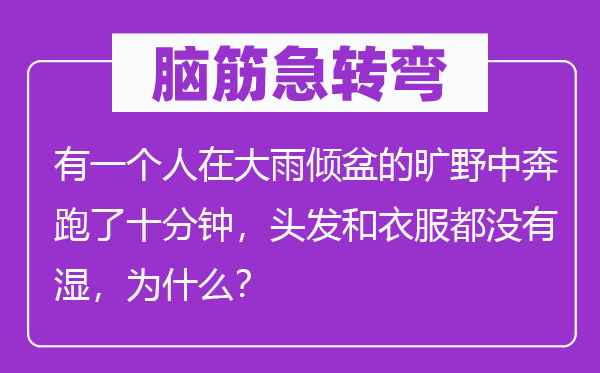 腦筋急轉(zhuǎn)彎：有一個人在大雨傾盆的曠野中奔跑了十分鐘，頭發(fā)和衣服都沒有濕，為什么？