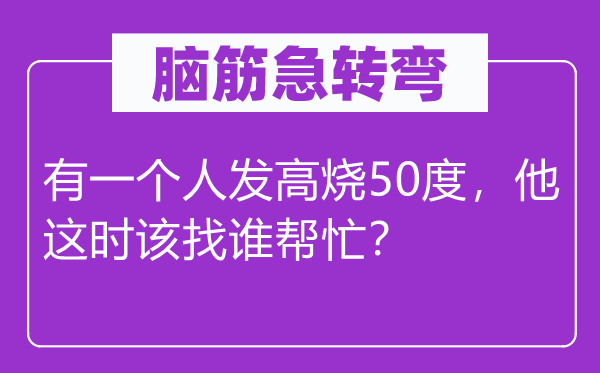 腦筋急轉(zhuǎn)彎：有一個人發(fā)高燒50度，他這時該找誰幫忙？