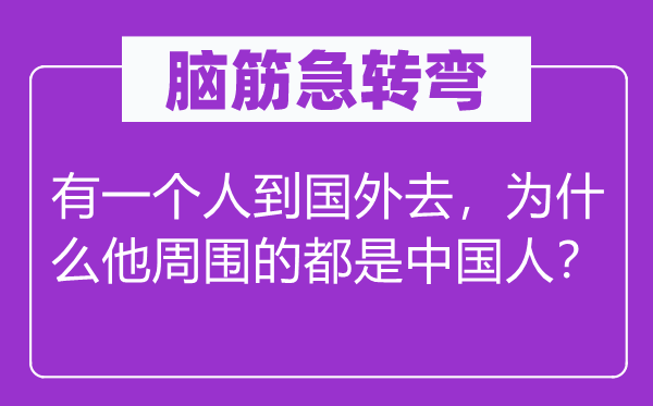 腦筋急轉(zhuǎn)彎：有一個(gè)人到國(guó)外去，為什么他周?chē)亩际侵袊?guó)人？