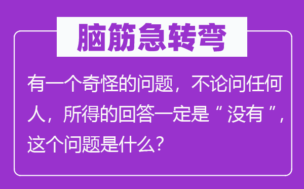 腦筋急轉(zhuǎn)彎：有一個奇怪的問題，不論問任何人，所得的回答一定是“沒有”，這個問題是什么？