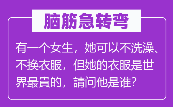 腦筋急轉(zhuǎn)彎：有一個(gè)女生，她可以不洗澡、不換衣服，但她的衣服是世界最貴的，請問他是誰？