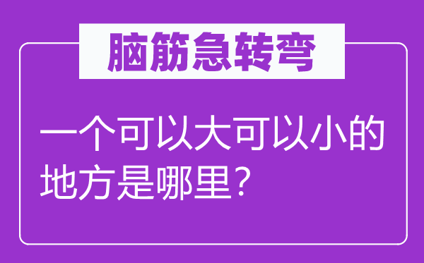 腦筋急轉(zhuǎn)彎：一個可以大可以小的地方是哪里？