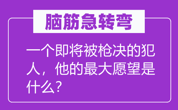 腦筋急轉(zhuǎn)彎：一個(gè)即將被槍決的犯人，他的最大愿望是什么？