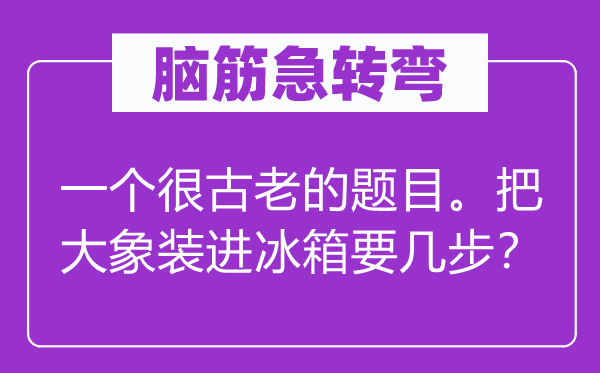 腦筋急轉(zhuǎn)彎：一個(gè)很古老的題目。把大象裝進(jìn)冰箱要幾步？