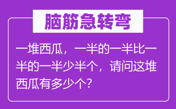 腦筋急轉(zhuǎn)彎：一堆西瓜，一半的一半比一半的一半少半個，請問這堆西瓜有多少個？