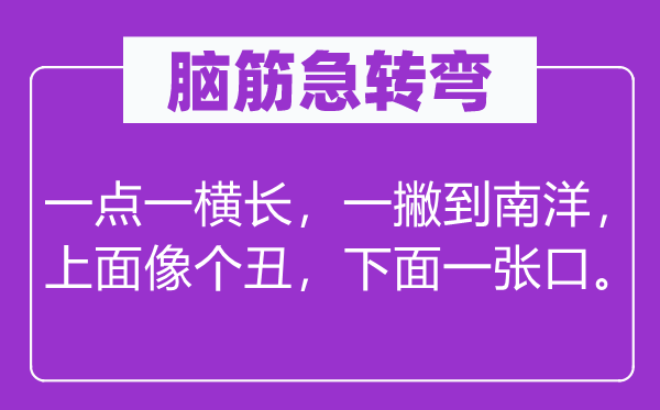 腦筋急轉(zhuǎn)彎：一點(diǎn)一橫長，一撇到南洋，上面像個丑，下面一張口。