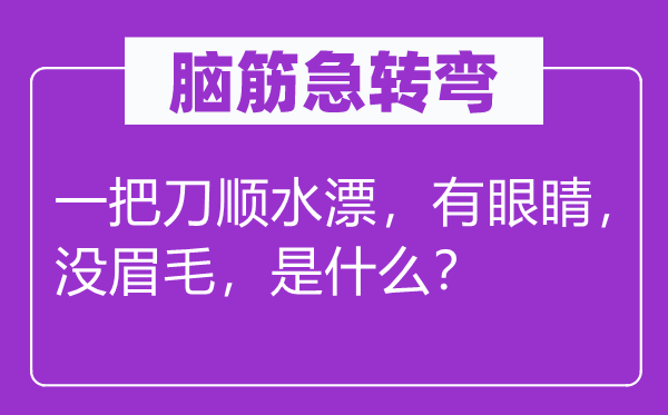 腦筋急轉彎：一把刀順水漂，有眼睛，沒眉毛，是什么？