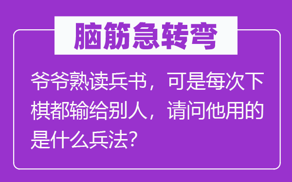 腦筋急轉(zhuǎn)彎：爺爺熟讀兵書，可是每次下棋都輸給別人，請問他用的是什么兵法？